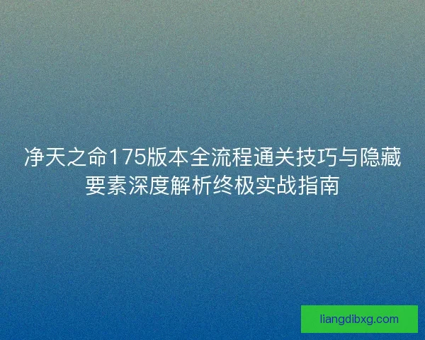 净天之命175版本全流程通关技巧与隐藏要素深度解析终极实战指南