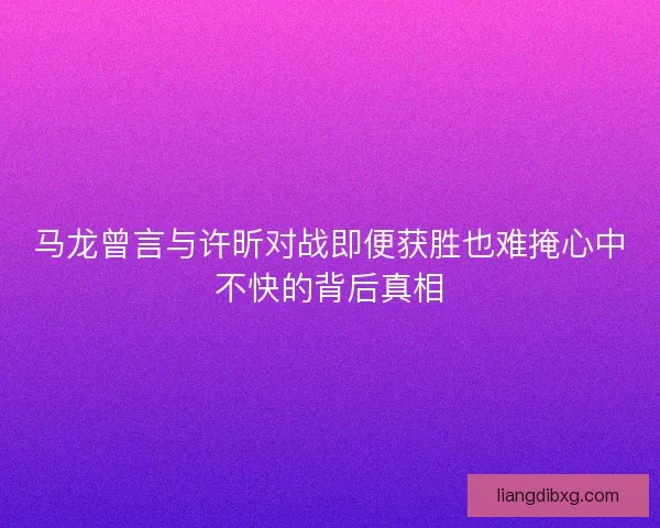 马龙曾言与许昕对战即便获胜也难掩心中不快的背后真相