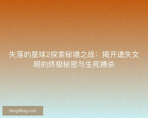 失落的星球2探索秘境之战：揭开遗失文明的终极秘密与生死搏杀