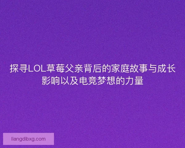 探寻LOL草莓父亲背后的家庭故事与成长影响以及电竞梦想的力量