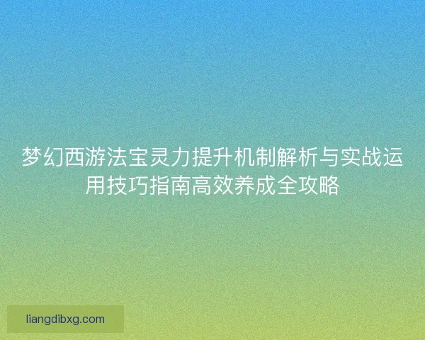 梦幻西游法宝灵力提升机制解析与实战运用技巧指南高效养成全攻略