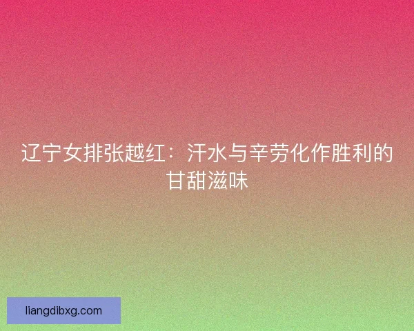 辽宁女排张越红：汗水与辛劳化作胜利的甘甜滋味