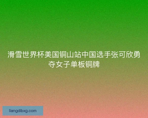 滑雪世界杯美国铜山站中国选手张可欣勇夺女子单板铜牌