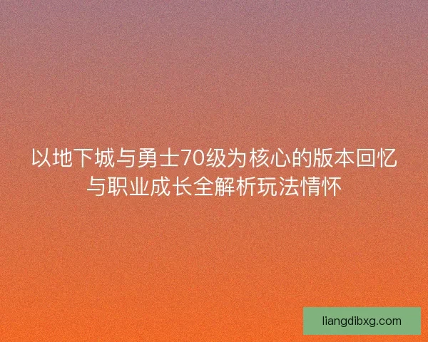 以地下城与勇士70级为核心的版本回忆与职业成长全解析玩法情怀