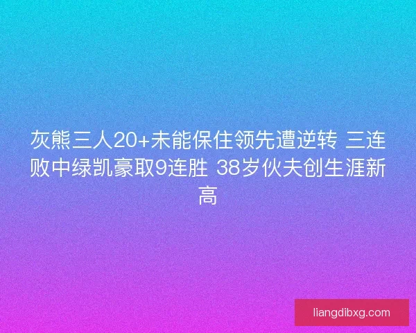 灰熊三人20+未能保住领先遭逆转 三连败中绿凯豪取9连胜 38岁伙夫创生涯新高
