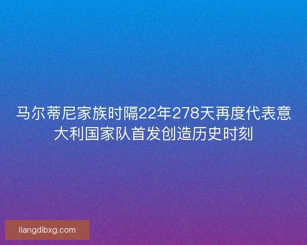 马尔蒂尼家族时隔22年278天再度代表意大利国家队首发创造历史时刻