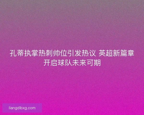 孔蒂执掌热刺帅位引发热议 英超新篇章开启球队未来可期