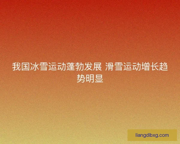 我国冰雪运动蓬勃发展 滑雪运动增长趋势明显