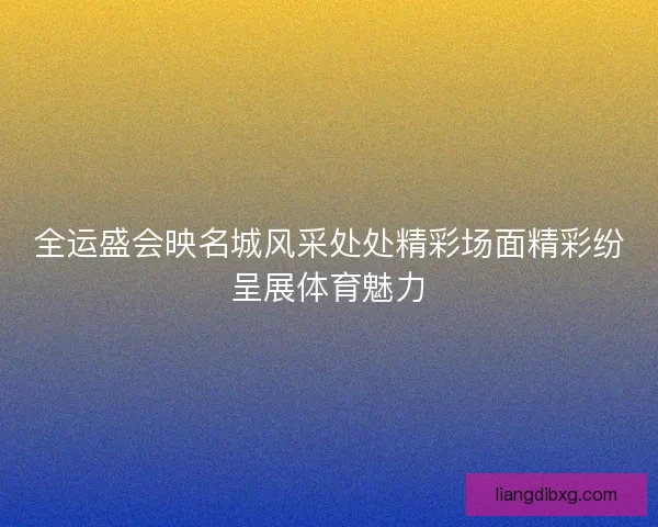 全运盛会映名城风采处处精彩场面精彩纷呈展体育魅力