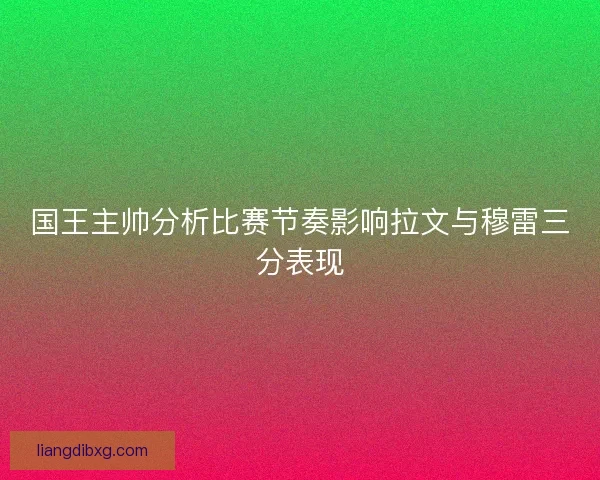 国王主帅分析比赛节奏影响拉文与穆雷三分表现