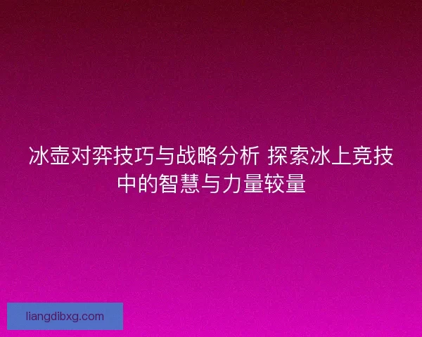 冰壶对弈技巧与战略分析 探索冰上竞技中的智慧与力量较量
