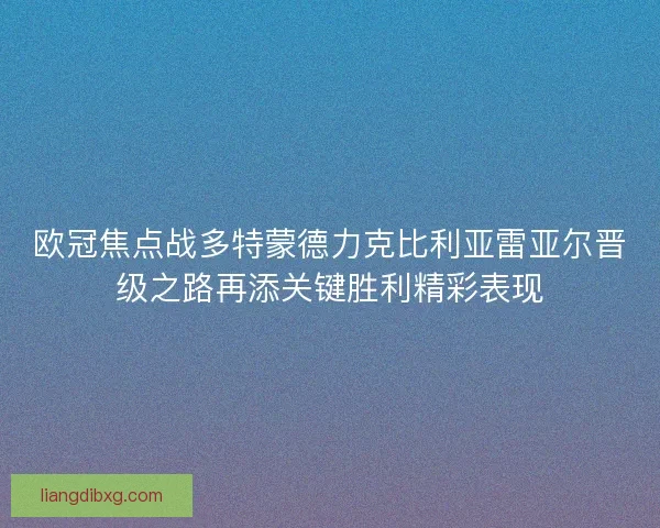 欧冠焦点战多特蒙德力克比利亚雷亚尔晋级之路再添关键胜利精彩表现